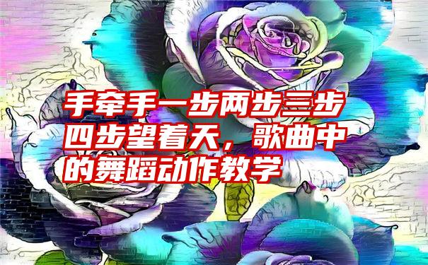 手牵手一步两步三步四步望着天，歌曲中的舞蹈动作教学