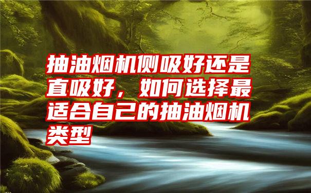 抽油烟机侧吸好还是直吸好，如何选择最适合自己的抽油烟机类型