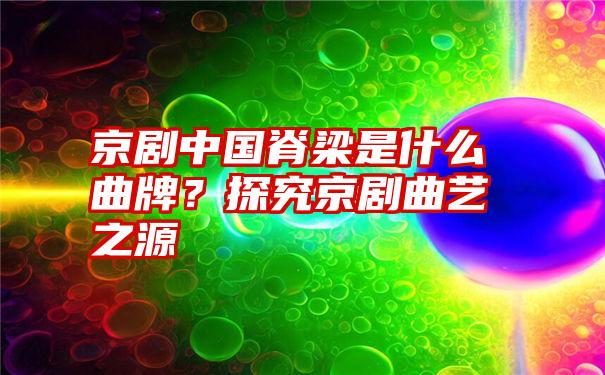 京剧中国脊梁是什么曲牌？探究京剧曲艺之源