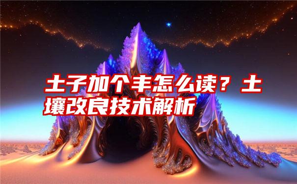 土子加个丰怎么读？土壤改良技术解析