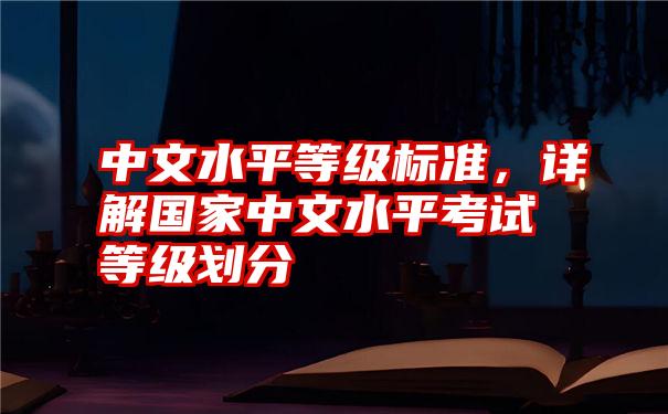 中文水平等级标准，详解国家中文水平考试等级划分