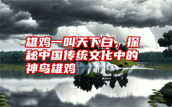 雄鸡一叫天下白，探秘中国传统文化中的神鸟雄鸡