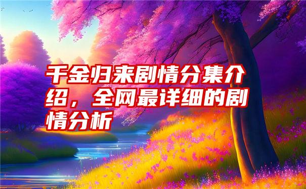 千金归来剧情分集介绍，全网最详细的剧情分析