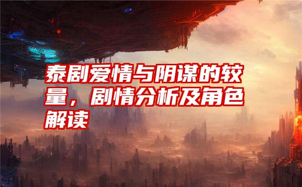 泰剧爱情与阴谋的较量，剧情分析及角色解读