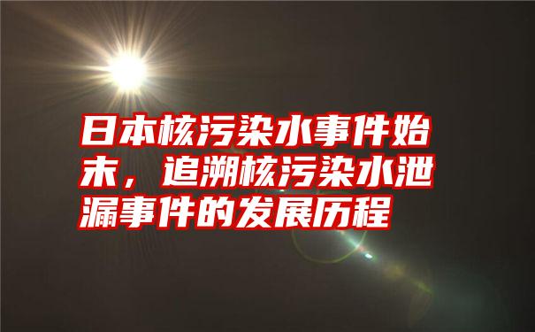 日本核污染水事件始末，追溯核污染水泄漏事件的发展历程