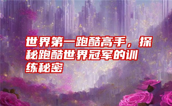 世界第一跑酷高手,探秘跑酷世界冠军的训练秘密