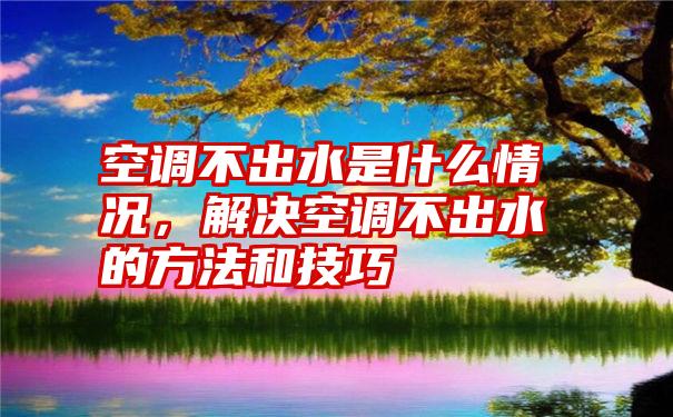 空调不出水是什么情况，解决空调不出水的方法和技巧