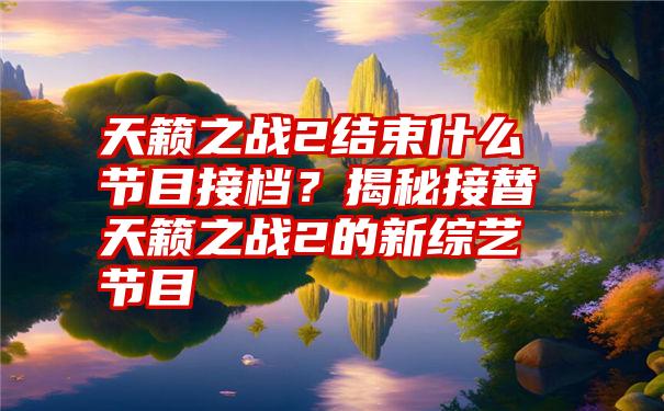 天籁之战2结束什么节目接档？揭秘接替天籁之战2的新综艺节目