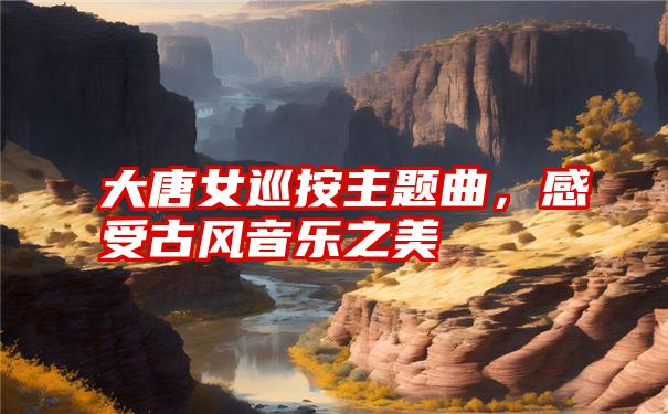 大唐女巡按主题曲，感受古风音乐之美