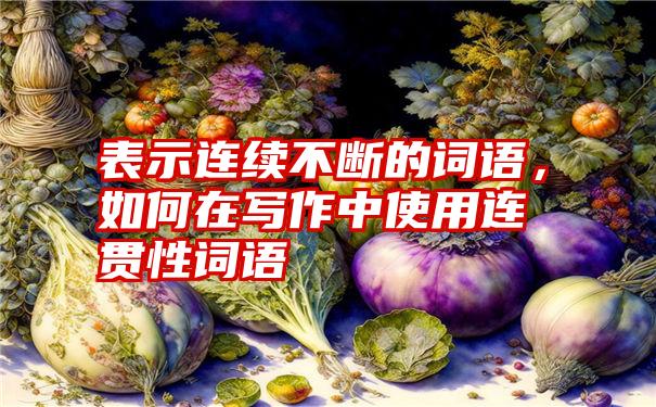 表示连续不断的词语，如何在写作中使用连贯性词语