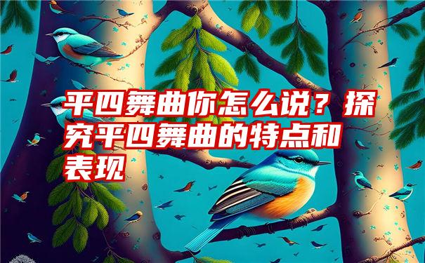 平四舞曲你怎么说？探究平四舞曲的特点和表现