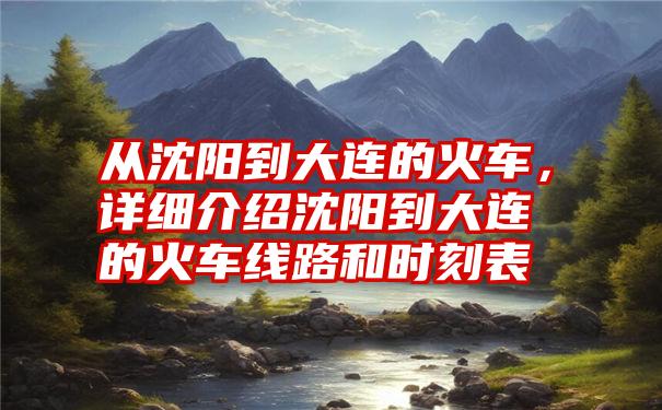 从沈阳到大连的火车，详细介绍沈阳到大连的火车线路和时刻表