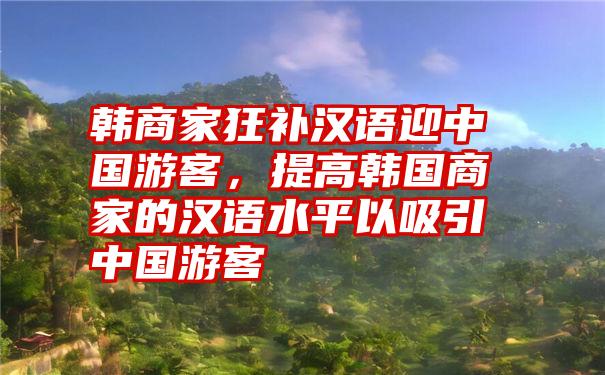 韩商家狂补汉语迎中国游客，提高韩国商家的汉语水平以吸引中国游客