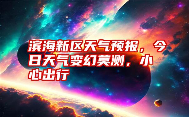 滨海新区天气预报，今日天气变幻莫测，小心出行