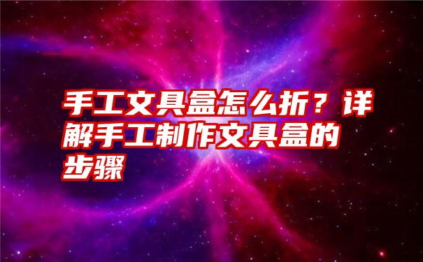 手工文具盒怎么折？详解手工制作文具盒的步骤