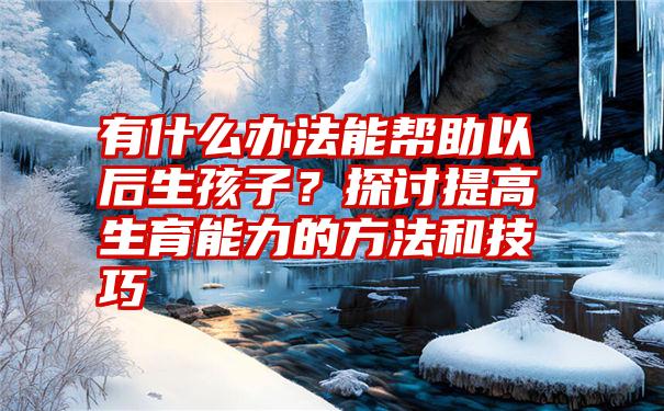 有什么办法能帮助以后生孩子？探讨提高生育能力的方法和技巧