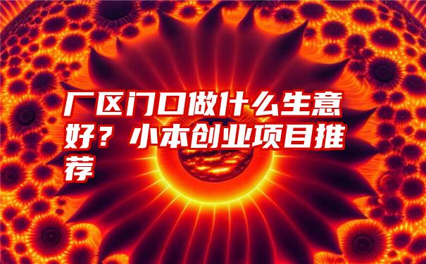 厂区门口做什么生意好？小本创业项目推荐