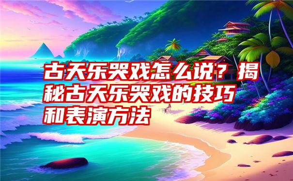 古天乐哭戏怎么说？揭秘古天乐哭戏的技巧和表演方法