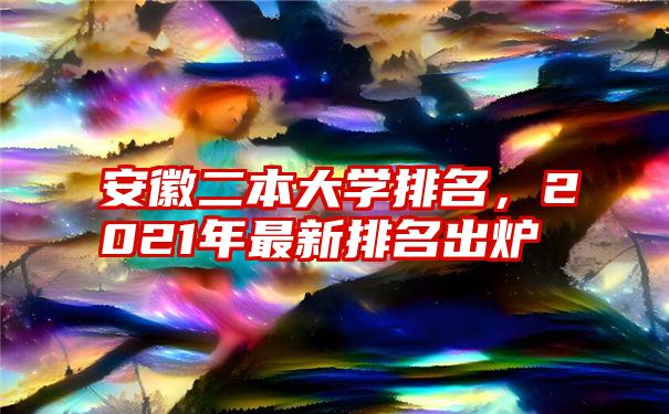 安徽二本大学排名，2021年最新排名出炉
