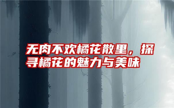 无肉不欢橘花散里，探寻橘花的魅力与美味