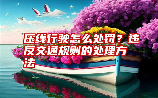 压线行驶怎么处罚？违反交通规则的处理方法