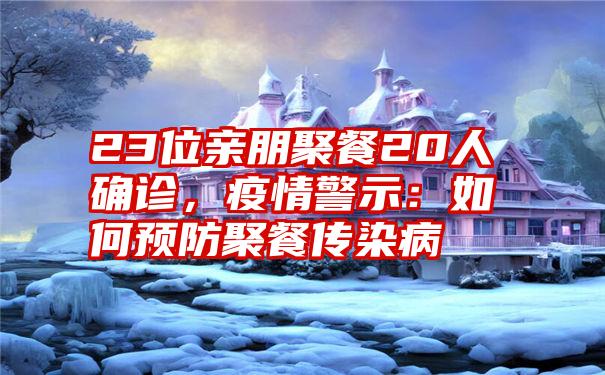 23位亲朋聚餐20人确诊，疫情警示：如何预防聚餐传染病