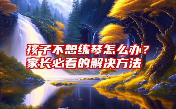 孩子不想练琴怎么办?家长必看的解决方法