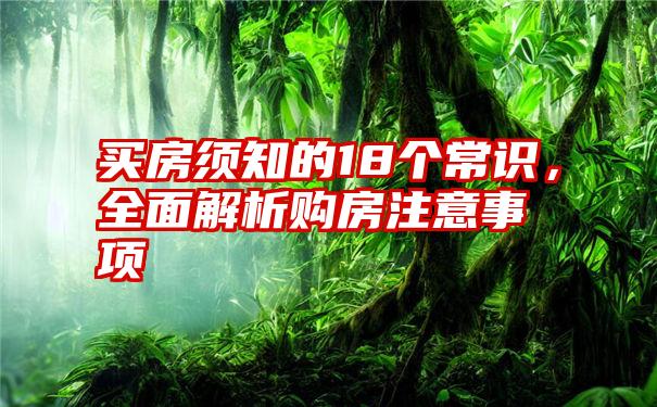 买房须知的18个常识，全面解析购房注意事项