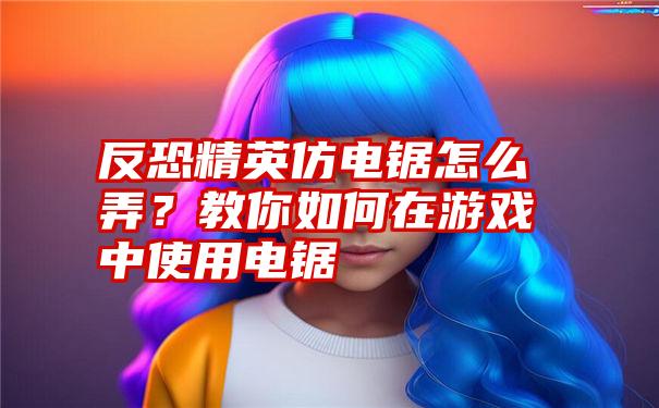 反恐精英仿电锯怎么弄？教你如何在游戏中使用电锯