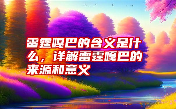 雷霆嘎巴的含义是什么，详解雷霆嘎巴的来源和意义