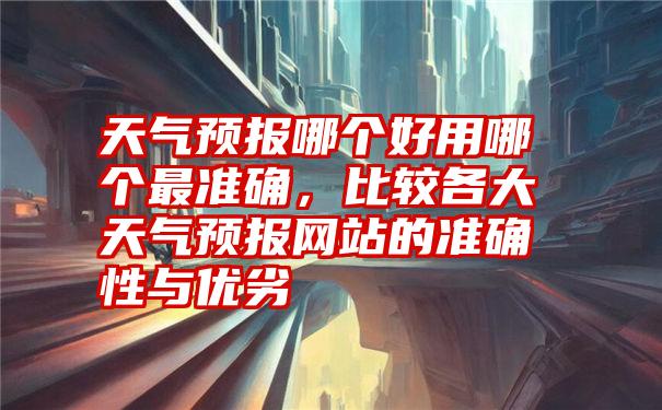 天气预报哪个好用哪个最准确,比较各大天气预报网站的准确性与优劣
