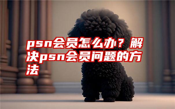 psn会员怎么办？解决psn会员问题的方法