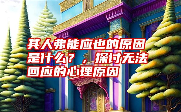 其人弗能应也的原因是什么？，探讨无法回应的心理原因