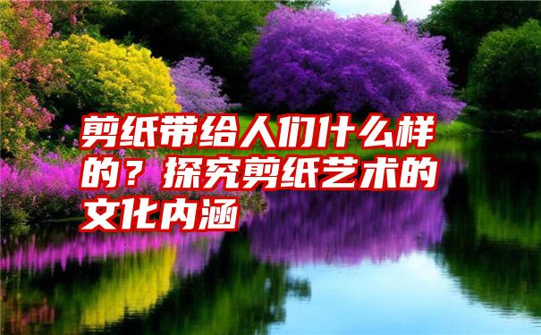 剪纸带给人们什么样的？探究剪纸艺术的文化内涵