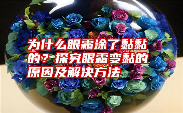 为什么眼霜涂了黏黏的？探究眼霜变黏的原因及解决方法