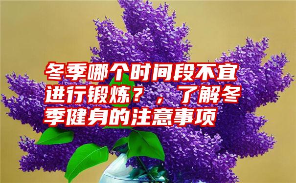 冬季哪个时间段不宜进行锻炼？，了解冬季健身的注意事项