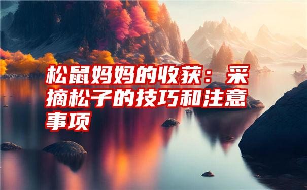 松鼠妈妈的收获:采摘松子的技巧和注意事项