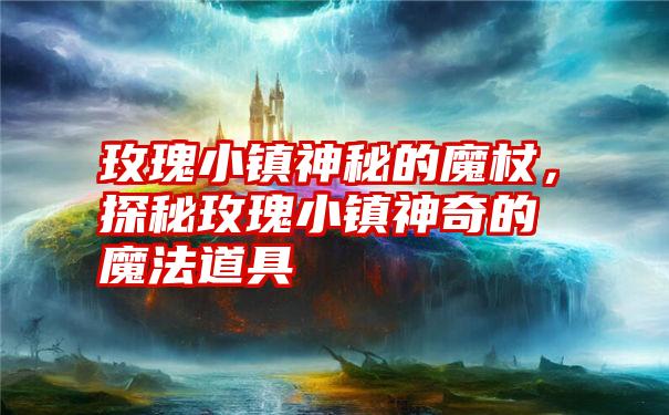 玫瑰小镇神秘的魔杖，探秘玫瑰小镇神奇的魔法道具