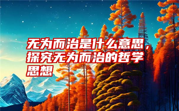 无为而治是什么意思，探究无为而治的哲学思想