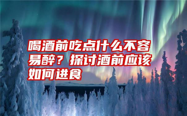 喝酒前吃点什么不容易醉？探讨酒前应该如何进食