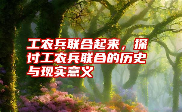 工农兵联合起来，探讨工农兵联合的历史与现实意义