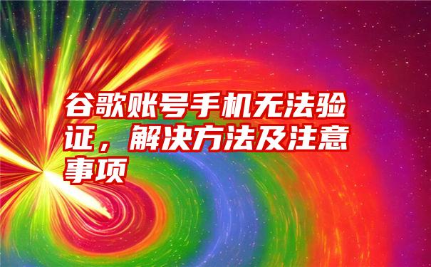 谷歌账号手机无法验证，解决方法及注意事项