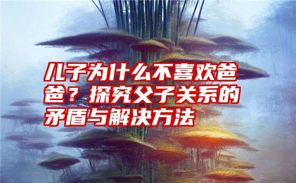 儿子为什么不喜欢爸爸？探究父子关系的矛盾与解决方法