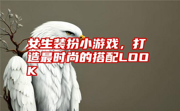 女生装扮小游戏，打造最时尚的搭配LOOK