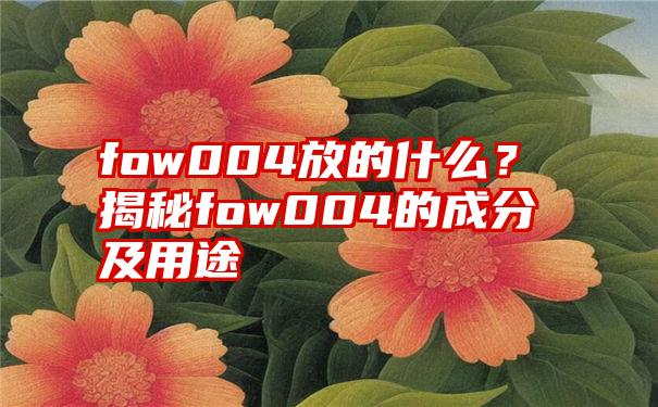 fow004放的什么？揭秘fow004的成分及用途