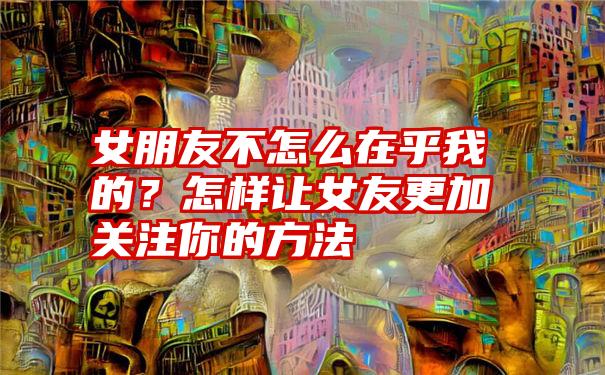 女朋友不怎么在乎我的？怎样让女友更加关注你的方法