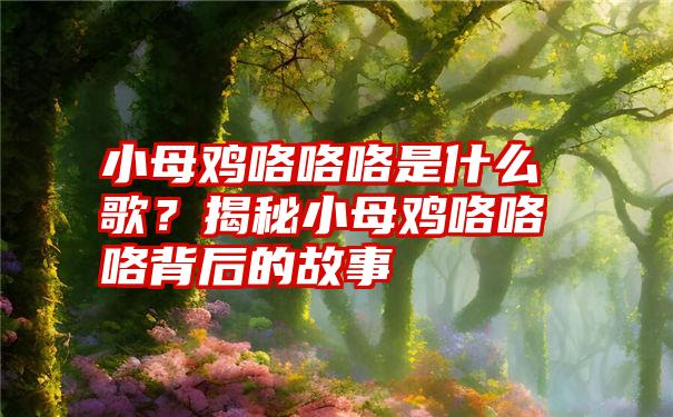 小母鸡咯咯咯是什么歌？揭秘小母鸡咯咯咯背后的故事