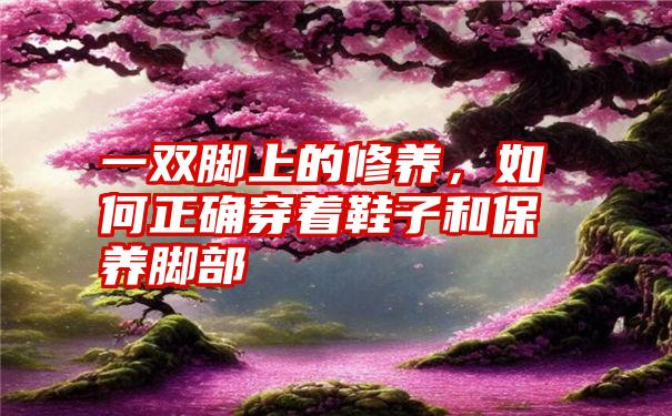 一双脚上的修养，如何正确穿着鞋子和保养脚部