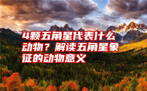 4颗五角星代表什么动物？解读五角星象征的动物意义