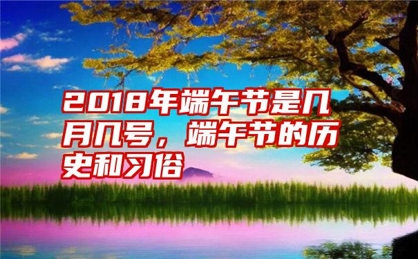 2018年端午节是几月几号，端午节的历史和习俗